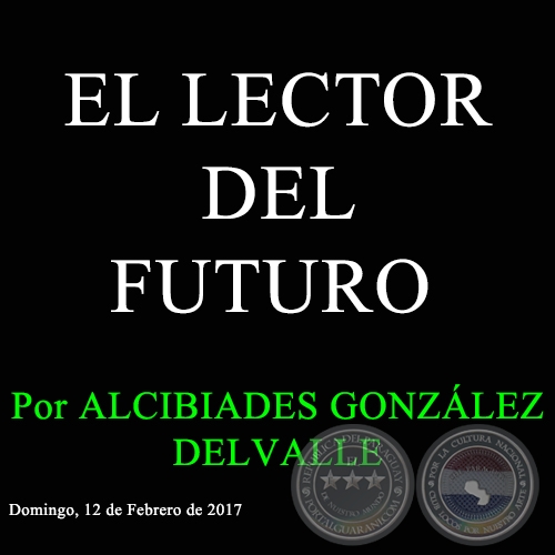EL LECTOR DEL FUTURO - Por ALCIBIADES GONZÁLEZ DELVALLE - Domingo, 12 de Febrero de 2017 